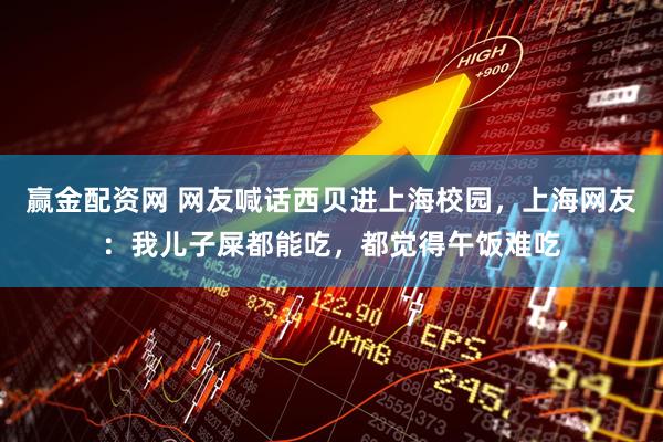 赢金配资网 网友喊话西贝进上海校园，上海网友：我儿子屎都能吃，都觉得午饭难吃