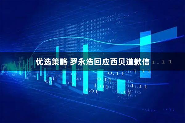 优选策略 罗永浩回应西贝道歉信