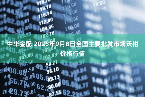 中华金配 2025年9月8日全国主要批发市场沃柑价格行情