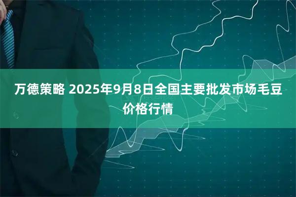 万德策略 2025年9月8日全国主要批发市场毛豆价格行情
