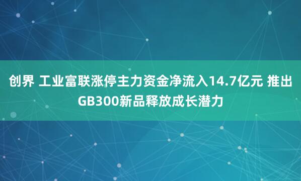 创界 工业富联涨停主力资金净流入14.7亿元 推出GB300新品释放成长潜力