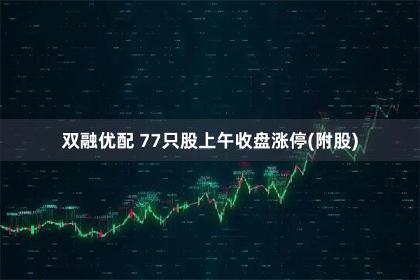 双融优配 77只股上午收盘涨停(附股)