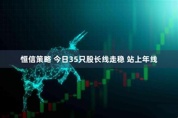 恒信策略 今日35只股长线走稳 站上年线