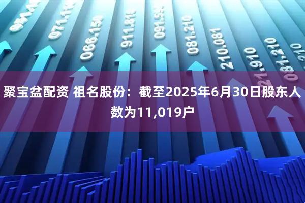 聚宝盆配资 祖名股份:截至2025年6月30日股东人数为11,019户