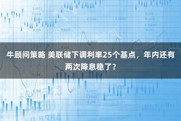 牛顾问策略 美联储下调利率25个基点，年内还有两次降息稳了？