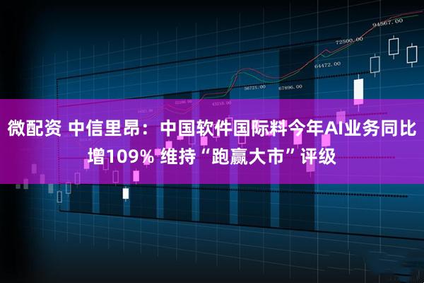 微配资 中信里昂：中国软件国际料今年AI业务同比增109% 维持“跑赢大市”评级