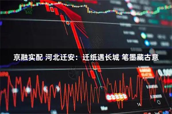京融实配 河北迁安:迁纸遇长城 笔墨藏古意