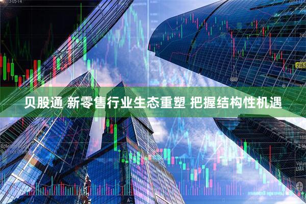 贝股通 新零售行业生态重塑 把握结构性机遇