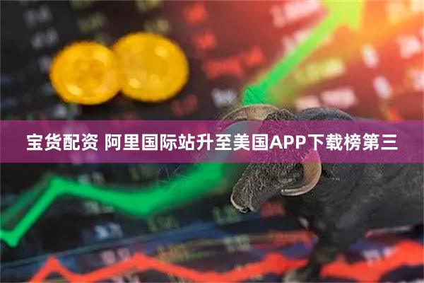宝货配资 阿里国际站升至美国APP下载榜第三