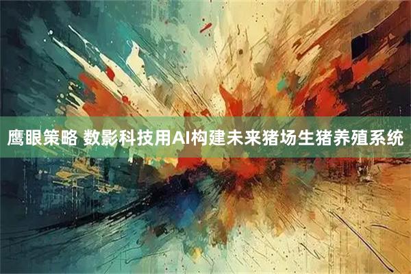 鹰眼策略 数影科技用AI构建未来猪场生猪养殖系统