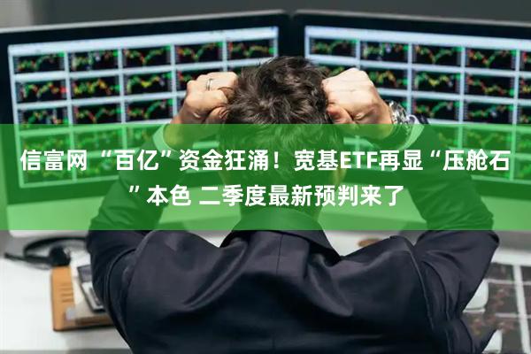 信富网 “百亿”资金狂涌！宽基ETF再显“压舱石”本色 二季度最新预判来了