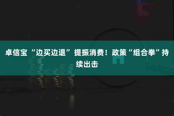 卓信宝 “边买边退” 提振消费！政策“组合拳”持续出击