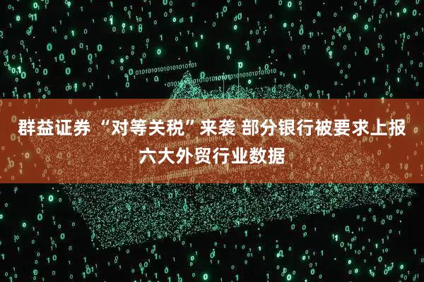 群益证券 “对等关税”来袭 部分银行被要求上报六大外贸行业数据