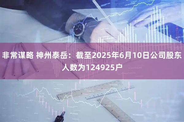 非常谋略 神州泰岳：截至2025年6月10日公司股东人数为124925户