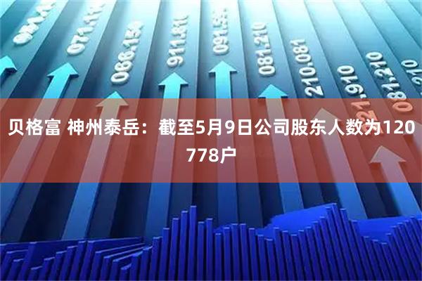 贝格富 神州泰岳：截至5月9日公司股东人数为120778户