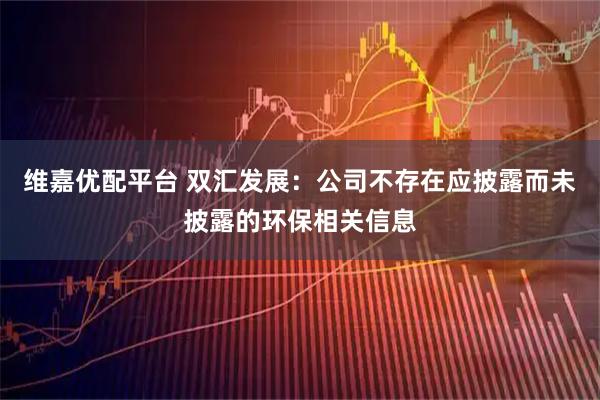 维嘉优配平台 双汇发展：公司不存在应披露而未披露的环保相关信息