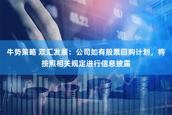 牛势策略 双汇发展：公司如有股票回购计划，将按照相关规定进行信息披露