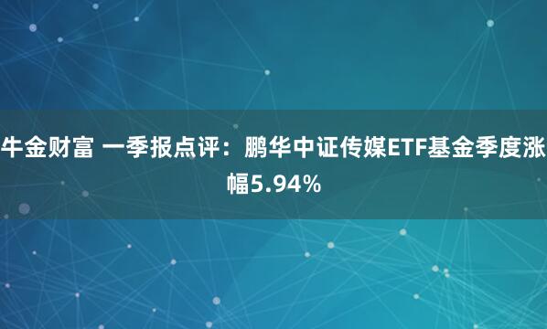 牛金财富 一季报点评：鹏华中证传媒ETF基金季度涨幅5.94%