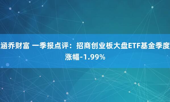 涵乔财富 一季报点评：招商创业板大盘ETF基金季度涨幅-1.99%