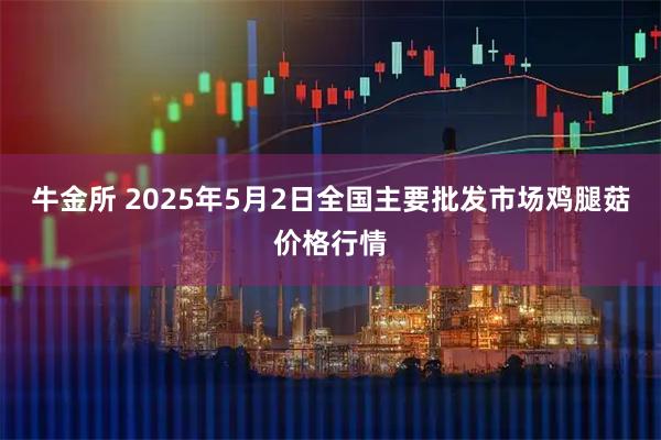 牛金所 2025年5月2日全国主要批发市场鸡腿菇价格行情