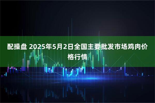 配操盘 2025年5月2日全国主要批发市场鸡肉价格行情