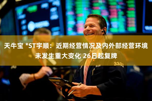 天牛宝 *ST宇顺：近期经营情况及内外部经营环境未发生重大变化 26日起复牌