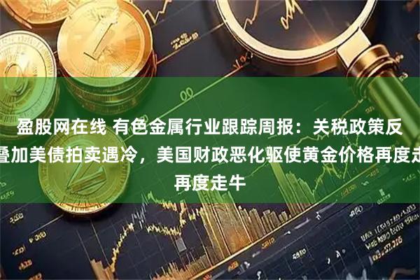 盈股网在线 有色金属行业跟踪周报：关税政策反复叠加美债拍卖遇冷，美国财政恶化驱使黄金价格再度走牛