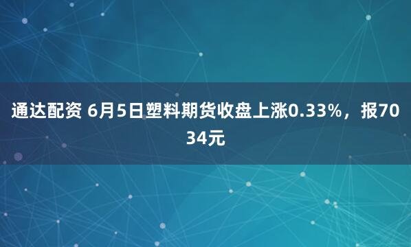 通达配资 6月5日塑料期货收盘上涨0.33%，报7034元