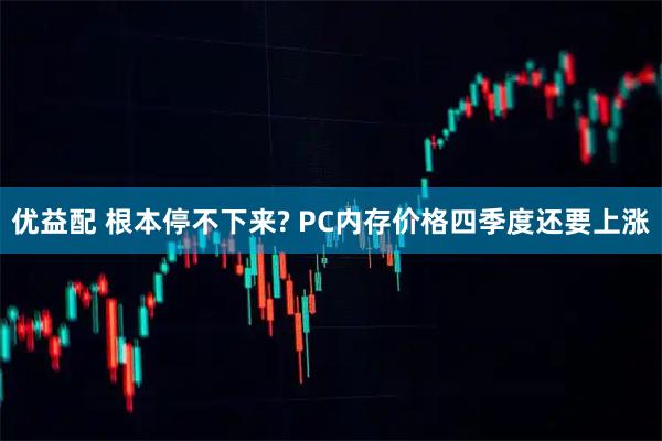 优益配 根本停不下来? PC内存价格四季度还要上涨