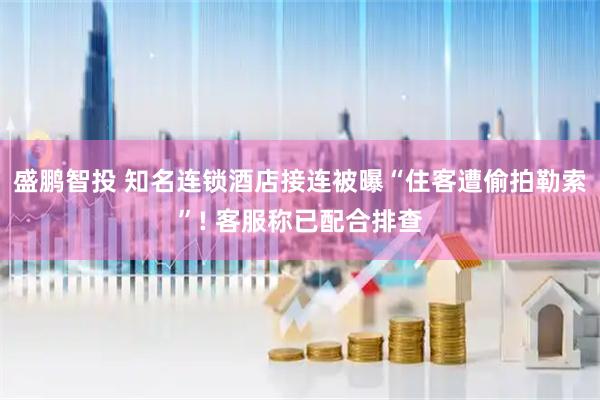 盛鹏智投 知名连锁酒店接连被曝“住客遭偷拍勒索”! 客服称已配合排查