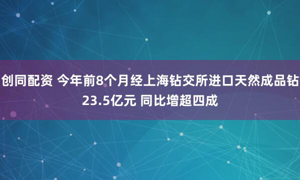 创同配资 今年前8个月经上海钻交所进口天然成品钻23.5亿元 同比增超四成