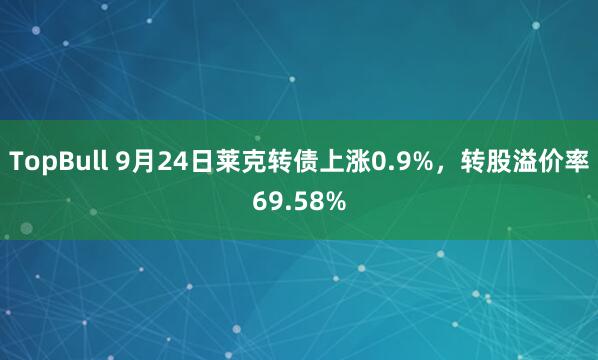 TopBull 9月24日莱克转债上涨0.9%，转股溢价率69.58%