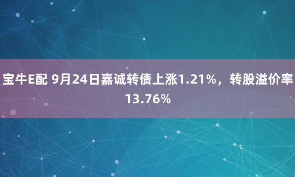 宝牛E配 9月24日嘉诚转债上涨1.21%，转股溢价率13.76%