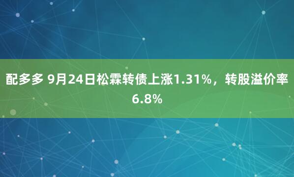 配多多 9月24日松霖转债上涨1.31%，转股溢价率6.8%