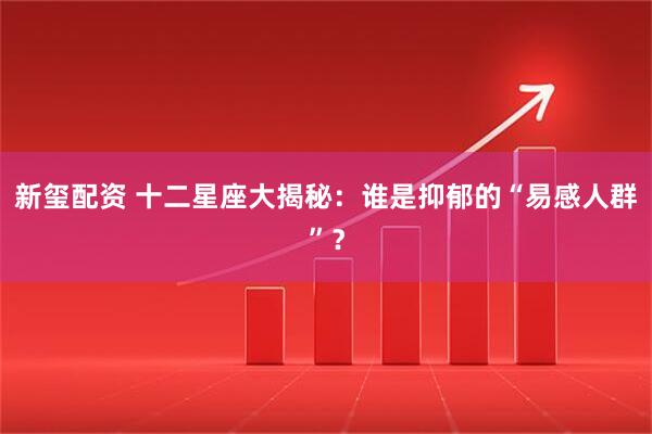 新玺配资 十二星座大揭秘：谁是抑郁的“易感人群”？