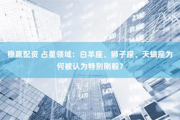 稳赢配资 占星领域：白羊座、狮子座、天蝎座为何被认为特别刚毅？
