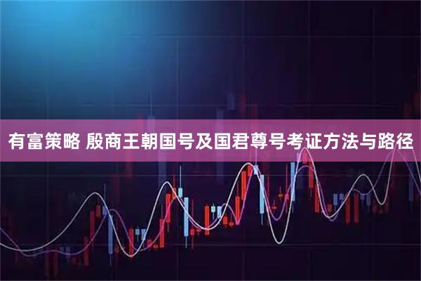 有富策略 殷商王朝国号及国君尊号考证方法与路径