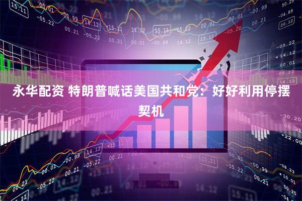 永华配资 特朗普喊话美国共和党：好好利用停摆契机