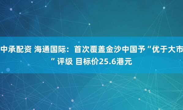 中承配资 海通国际：首次覆盖金沙中国予“优于大市”评级 目标价25.6港元