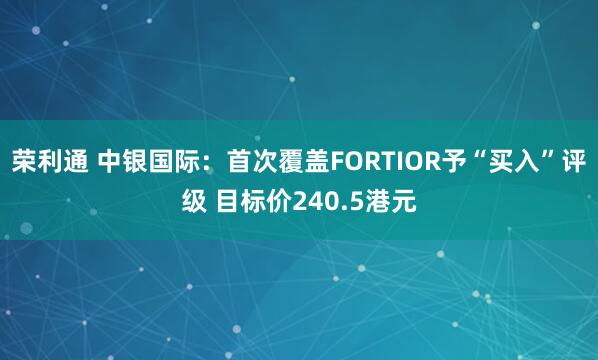 荣利通 中银国际：首次覆盖FORTIOR予“买入”评级 目标价240.5港元
