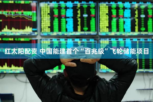 红太阳配资 中国能建首个“百兆级”飞轮储能项目