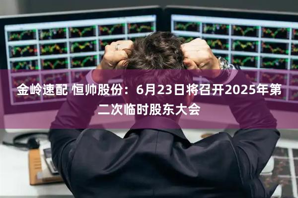 金岭速配 恒帅股份：6月23日将召开2025年第二次临时股东大会