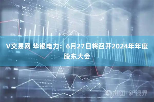 V交易网 华银电力：6月27日将召开2024年年度股东大会