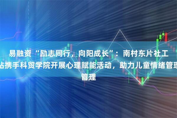 易融资 “励志同行，向阳成长”：南村东片社工站携手科贸学院开展心理赋能活动，助力儿童情绪管理