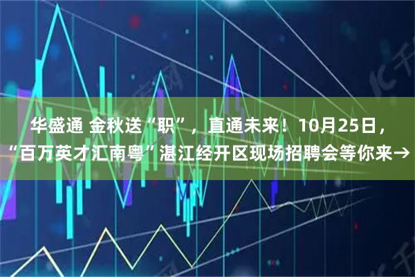 华盛通 金秋送“职”，直通未来！10月25日，“百万英才汇南粤”湛江经开区现场招聘会等你来→