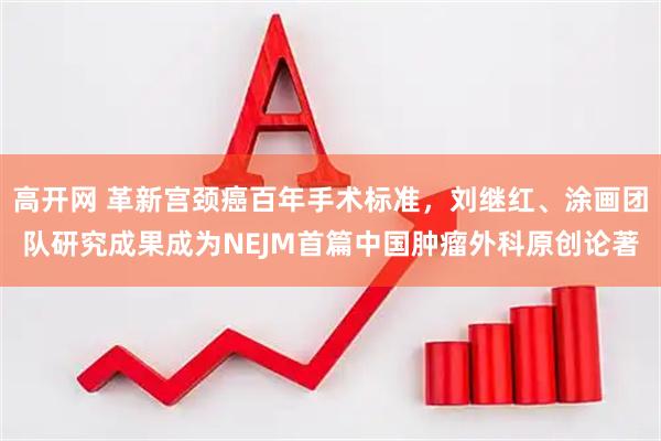 高开网 革新宫颈癌百年手术标准，刘继红、涂画团队研究成果成为NEJM首篇中国肿瘤外科原创论著