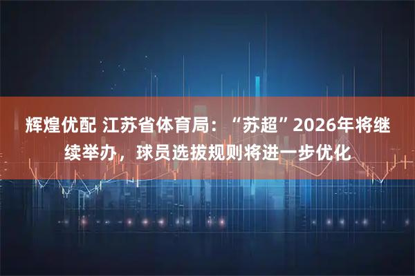 辉煌优配 江苏省体育局：“苏超”2026年将继续举办，球员选拔规则将进一步优化