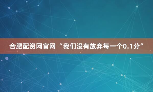 合肥配资网官网 “我们没有放弃每一个0.1分”