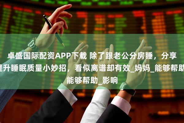 卓盛国际配资APP下载 除了跟老公分房睡，分享孕期提升睡眠质量小妙招，看似离谱却有效_妈妈_能够帮助_影响