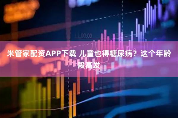 米管家配资APP下载 儿童也得糖尿病？这个年龄段高发